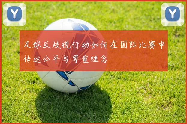 足球反歧视行动如何在国际比赛中传达公平与尊重理念