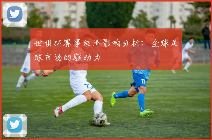 世俱杯赛事经济影响分析：全球足球市场的驱动力