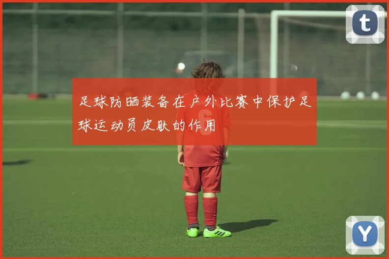 足球防晒装备在户外比赛中保护足球运动员皮肤的作用
